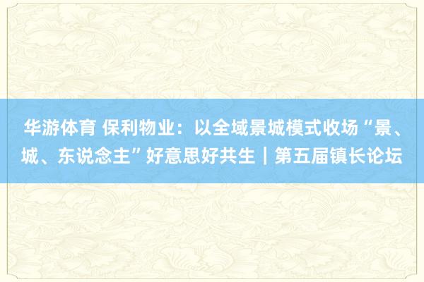 华游体育 保利物业：以全域景城模式收场“景、城、东说念主”好意思好共生｜第五届镇长论坛