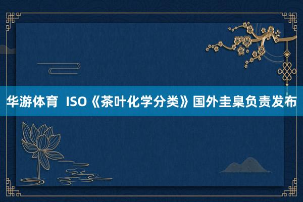 华游体育  ISO《茶叶化学分类》国外圭臬负责发布