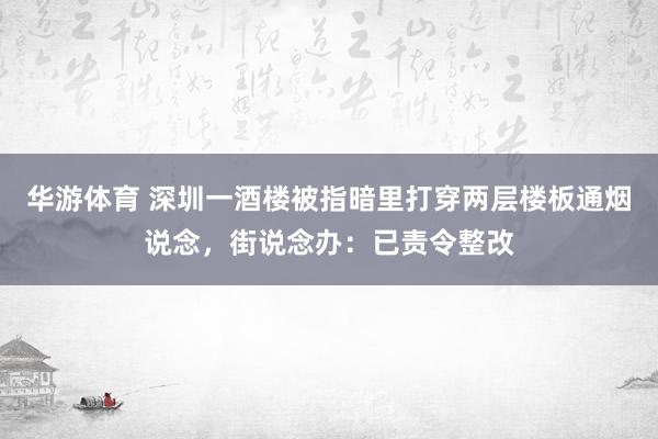 华游体育 深圳一酒楼被指暗里打穿两层楼板通烟说念，街说念办：已责令整改