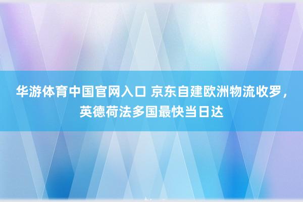 华游体育中国官网入口 京东自建欧洲物流收罗，英德荷法多国最快当日达