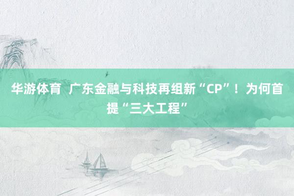 华游体育  广东金融与科技再组新“CP”！为何首提“三大工程”