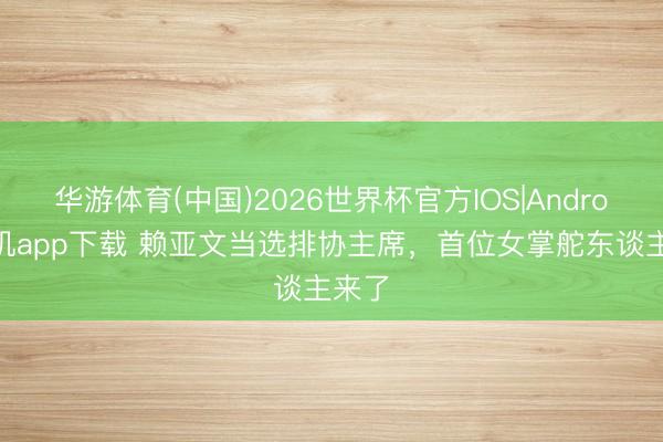 华游体育(中国)2026世界杯官方IOS|Android手机app下载 赖亚文当选排协主席，首位女掌舵东谈主来了