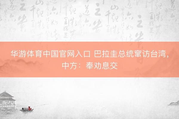 华游体育中国官网入口 巴拉圭总统窜访台湾，中方：奉劝息交
