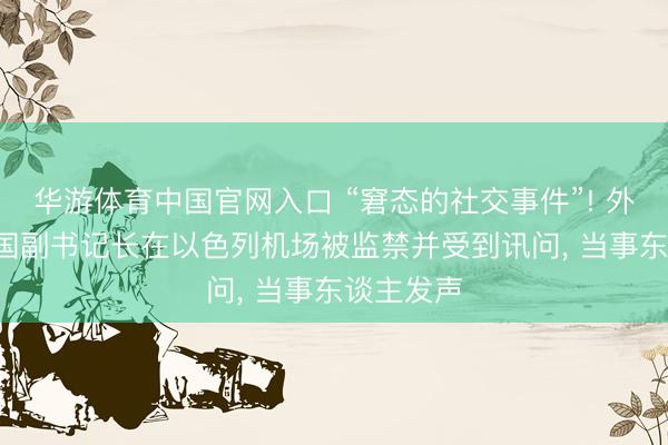 华游体育中国官网入口 “窘态的社交事件”! 外媒: 网络国副书记长在以色列机场被监禁并受到讯问， 当事东谈主发声