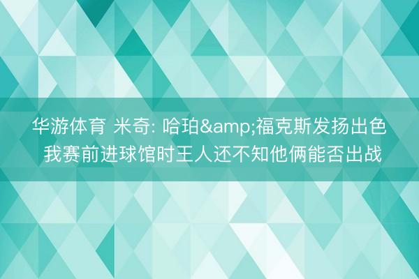 华游体育 米奇: 哈珀&福克斯发扬出色 我赛前进球馆时王人还不知他俩能否出战