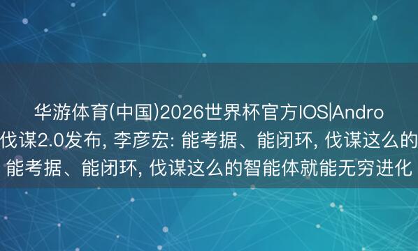 华游体育(中国)2026世界杯官方IOS|Android手机app下载 百度伐谋2.0发布， 李彦宏: 能考据、能闭环， 伐谋这么的智能体就能无穷进化