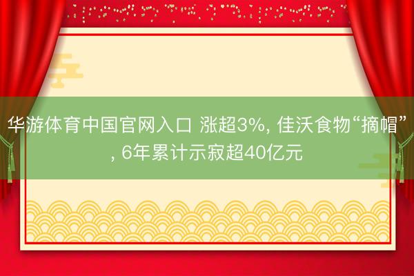 华游体育中国官网入口 涨超3%， 佳沃食物“摘帽”， 6年累计示寂超40亿元