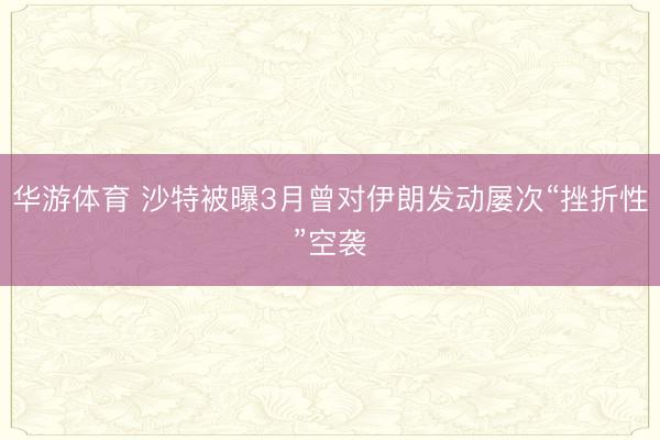 华游体育 沙特被曝3月曾对伊朗发动屡次“挫折性”空袭