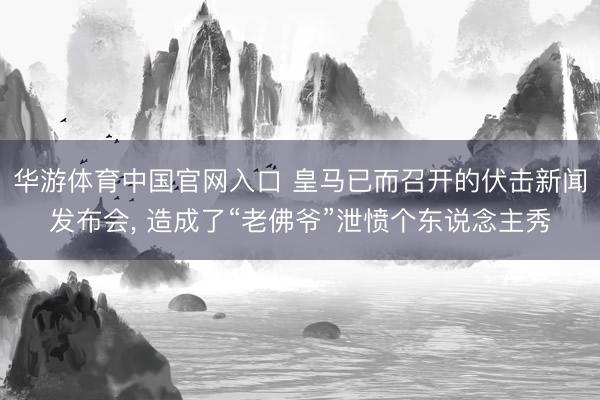 华游体育中国官网入口 皇马已而召开的伏击新闻发布会， 造成了“老佛爷”泄愤个东说念主秀