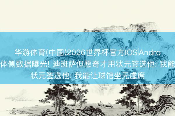 华游体育(中国)2026世界杯官方IOS|Android手机app下载 体侧数据曝光! 迪班萨但愿奇才用状元签选他: 我能让球馆坐无虚席