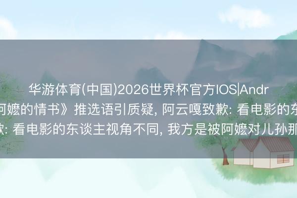 华游体育(中国)2026世界杯官方IOS|Android手机app下载 《给阿嬷的情书》推选语引质疑， 阿云嘎致歉: 看电影的东谈主视角不同， 我方是被阿嬷对儿孙那句警告震憾