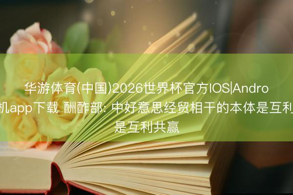 华游体育(中国)2026世界杯官方IOS|Android手机app下载 酬酢部: 中好意思经贸相干的本体是互利共赢