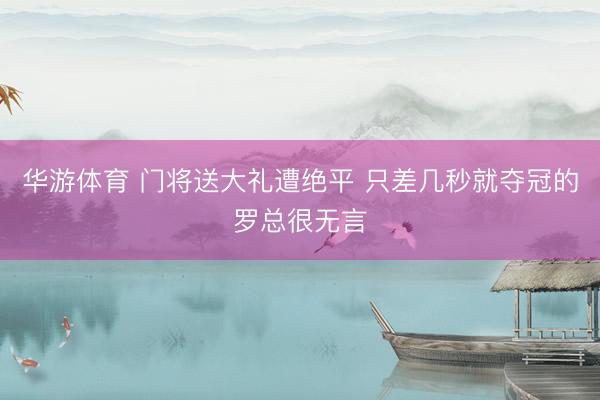 华游体育 门将送大礼遭绝平 只差几秒就夺冠的罗总很无言