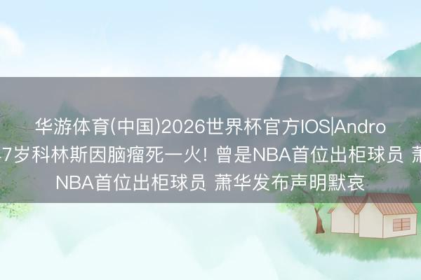华游体育(中国)2026世界杯官方IOS|Android手机app下载 47岁科林斯因脑瘤死一火! 曾是NBA首位出柜球员 萧华发布声明默哀