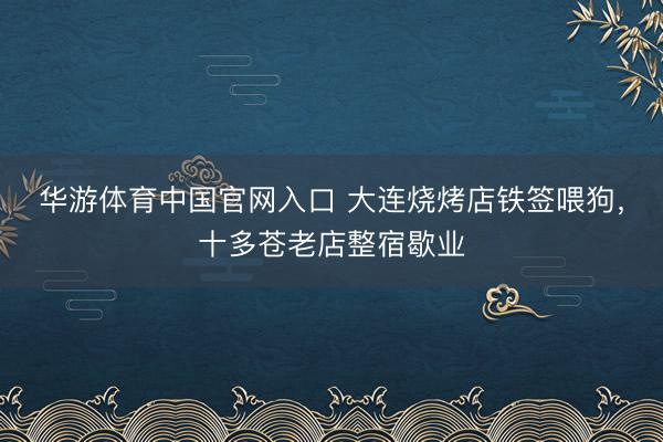 华游体育中国官网入口 大连烧烤店铁签喂狗，十多苍老店整宿歇业