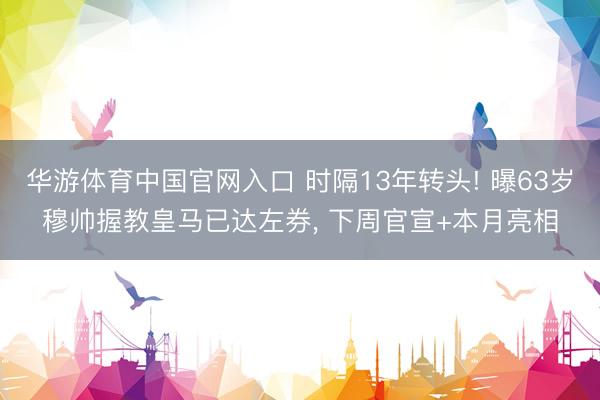 华游体育中国官网入口 时隔13年转头! 曝63岁穆帅握教皇马已达左券， 下周官宣+本月亮相