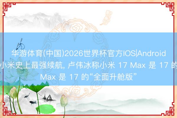 华游体育(中国)2026世界杯官方IOS|Android手机app下载 小米史上最强续航， 卢伟冰称小米 17 Max 是 17 的“全面升舱版”