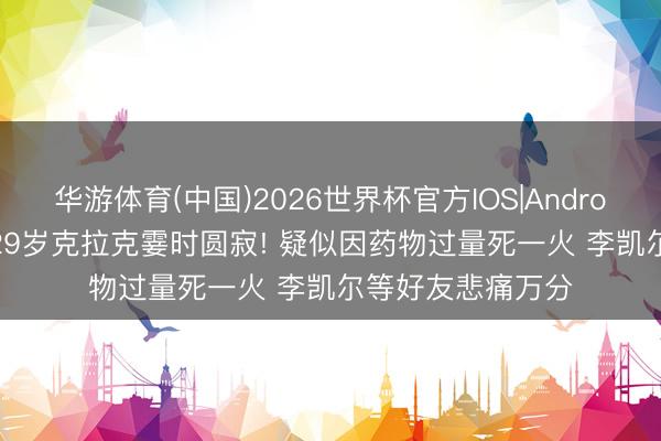 华游体育(中国)2026世界杯官方IOS|Android手机app下载 29岁克拉克霎时圆寂! 疑似因药物过量死一火 李凯尔等好友悲痛万分