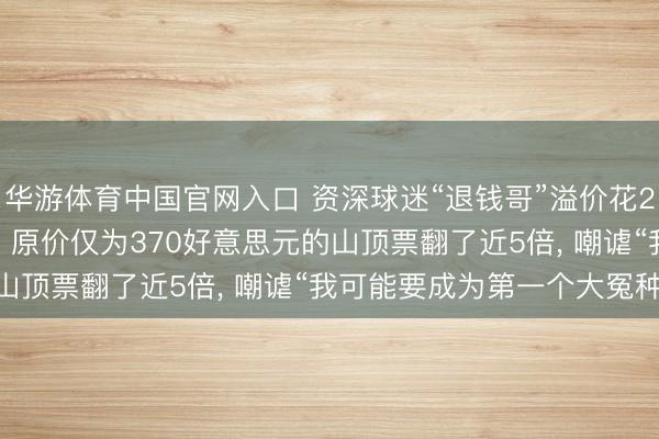 华游体育中国官网入口 资深球迷“退钱哥”溢价花25000元买寰宇杯门票， 原价仅为370好意思元的山顶票翻了近5倍， 嘲谑“我可能要成为第一个大冤种! ”