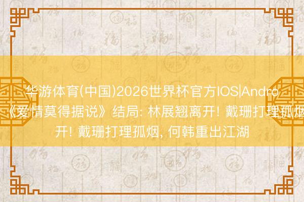 华游体育(中国)2026世界杯官方IOS|Android手机app下载 《爱情莫得据说》结局: 林展翘离开! 戴珊打理孤烟， 何韩重出江湖