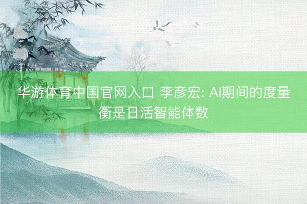 华游体育中国官网入口 李彦宏: AI期间的度量衡是日活智能体数