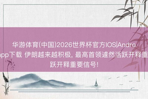 华游体育(中国)2026世界杯官方IOS|Android手机app下载 伊朗越来越积极， 最高首领遽然活跃开释重要信号!