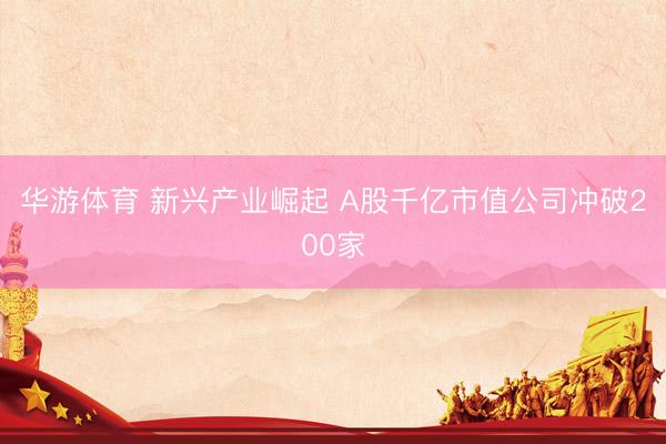 华游体育 新兴产业崛起 A股千亿市值公司冲破200家
