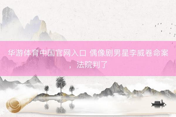华游体育中国官网入口 偶像剧男星李威卷命案，法院判了