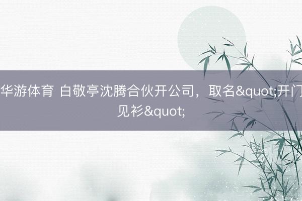 华游体育 白敬亭沈腾合伙开公司，取名"开门见衫"