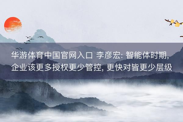 华游体育中国官网入口 李彦宏: 智能体时期， 企业该更多授权更少管控， 更快对皆更少层级
