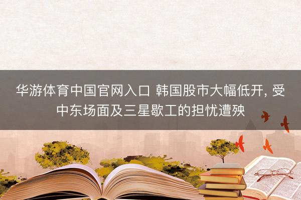 华游体育中国官网入口 韩国股市大幅低开， 受中东场面及三星歇工的担忧遭殃