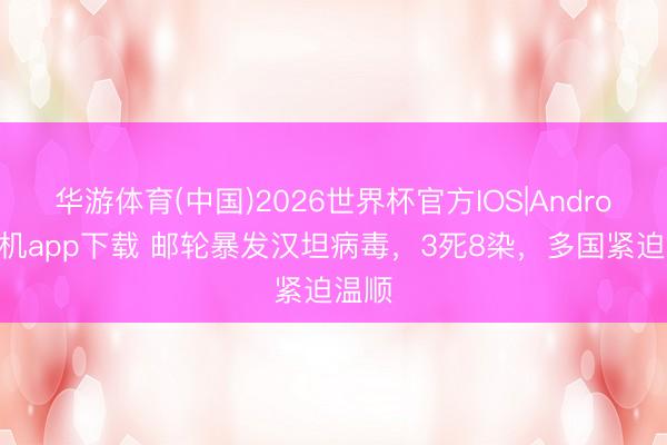 华游体育(中国)2026世界杯官方IOS|Android手机app下载 邮轮暴发汉坦病毒，3死8染，多国紧迫温顺