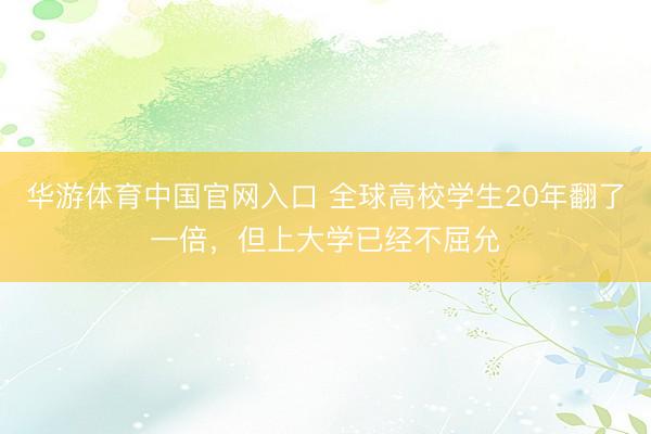 华游体育中国官网入口 全球高校学生20年翻了一倍，但上大学已经不屈允