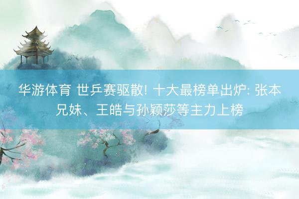 华游体育 世乒赛驱散! 十大最榜单出炉: 张本兄妹、王皓与孙颖莎等主力上榜