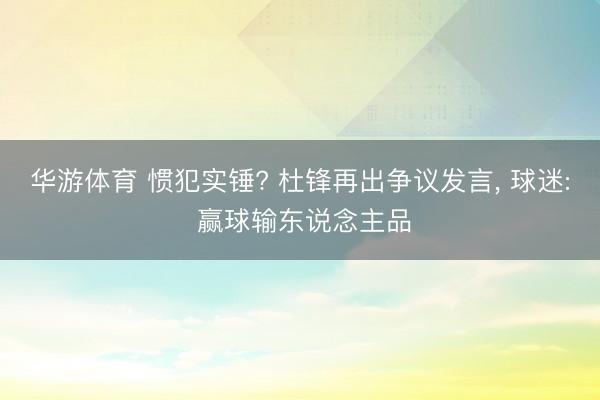 华游体育 惯犯实锤? 杜锋再出争议发言， 球迷: 赢球输东说念主品