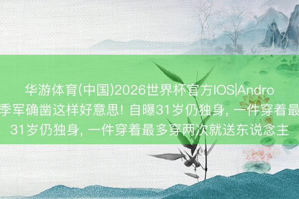 华游体育(中国)2026世界杯官方IOS|Android手机app下载 世乒赛季军确凿这样好意思! 自曝31岁仍独身， 一件穿着最多穿两次就送东说念主