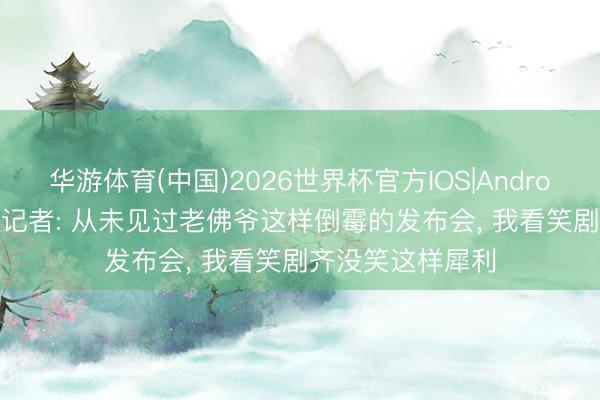 华游体育(中国)2026世界杯官方IOS|Android手机app下载 记者: 从未见过老佛爷这样倒霉的发布会， 我看笑剧齐没笑这样犀利