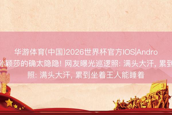 华游体育(中国)2026世界杯官方IOS|Android手机app下载 孙颖莎的确太隐隐! 网友曝光巡逻照: 满头大汗， 累到坐着王人能睡着