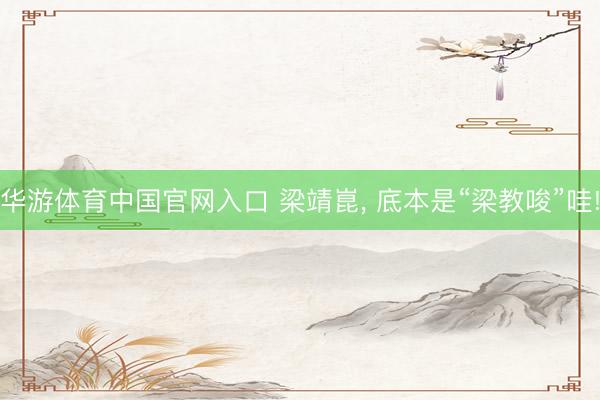 华游体育中国官网入口 梁靖崑， 底本是“梁教唆”哇!