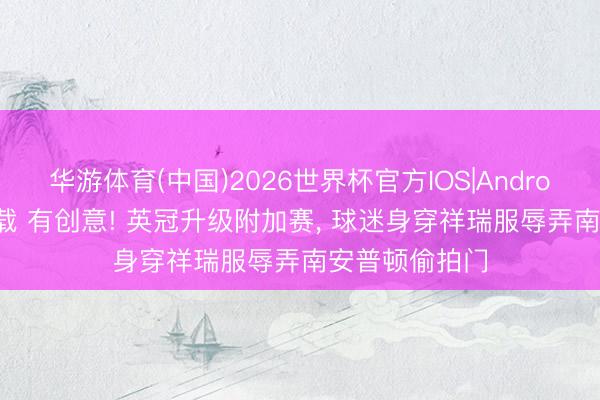 华游体育(中国)2026世界杯官方IOS|Android手机app下载 有创意! 英冠升级附加赛， 球迷身穿祥瑞服辱弄南安普顿偷拍门