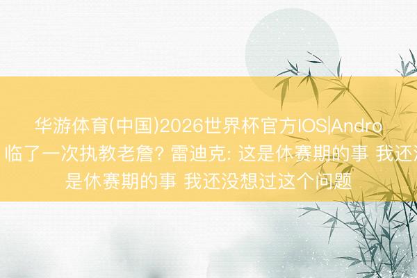 华游体育(中国)2026世界杯官方IOS|Android手机app下载 临了一次执教老詹? 雷迪克: 这是休赛期的事 我还没想过这个问题