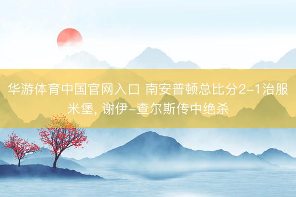 华游体育中国官网入口 南安普顿总比分2-1治服米堡， 谢伊-查尔斯传中绝杀