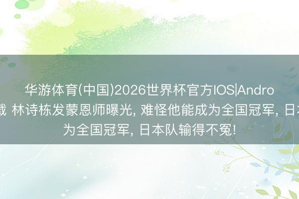 华游体育(中国)2026世界杯官方IOS|Android手机app下载 林诗栋发蒙恩师曝光， 难怪他能成为全国冠军， 日本队输得不冤!