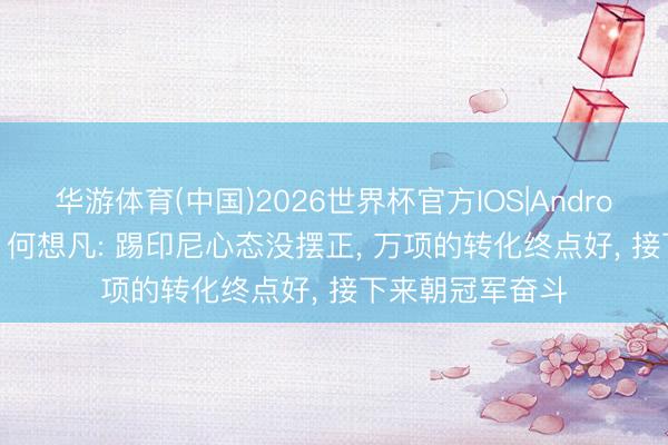 华游体育(中国)2026世界杯官方IOS|Android手机app下载 何想凡: 踢印尼心态没摆正， 万项的转化终点好， 接下来朝冠军奋斗