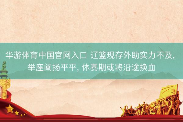 华游体育中国官网入口 辽篮现存外助实力不及， 举座阐扬平平， 休赛期或将沿途换血