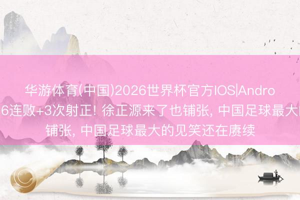 华游体育(中国)2026世界杯官方IOS|Android手机app下载 6连败+3次射正! 徐正源来了也铺张， 中国足球最大的见笑还在赓续