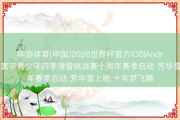 华游体育(中国)2026世界杯官方IOS|Android手机app下载 寰宇青少年四季滑雪挑战赛十周年赛季启动 芳华雪上驰 十年梦飞腾