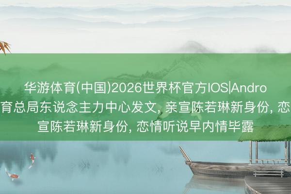华游体育(中国)2026世界杯官方IOS|Android手机app下载 体育总局东说念主力中心发文， 亲宣陈若琳新身份， 恋情听说早内情毕露