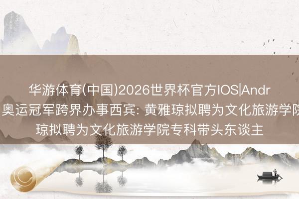 华游体育(中国)2026世界杯官方IOS|Android手机app下载 奥运冠军跨界办事西宾: 黄雅琼拟聘为文化旅游学院专科带头东谈主