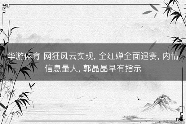 华游体育 网狂风云实现， 全红婵全面退赛， 内情信息量大， 郭晶晶早有指示